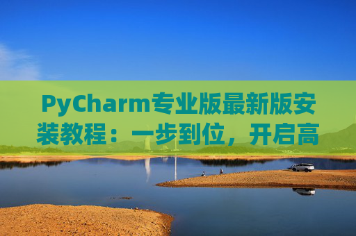 PyCharm专业版最新版安装教程：一步到位，开启高效Python开发之旅